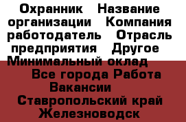 Охранник › Название организации ­ Компания-работодатель › Отрасль предприятия ­ Другое › Минимальный оклад ­ 9 850 - Все города Работа » Вакансии   . Ставропольский край,Железноводск г.